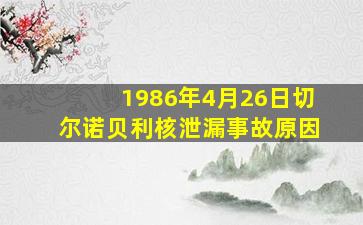 1986年4月26日切尔诺贝利核泄漏事故原因