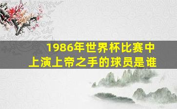 1986年世界杯比赛中上演上帝之手的球员是谁