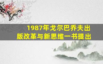 1987年戈尔巴乔夫出版改革与新思维一书提出