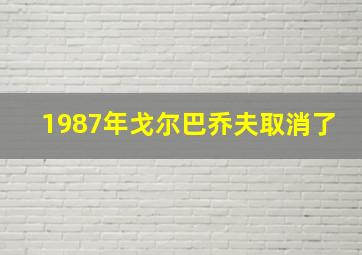 1987年戈尔巴乔夫取消了