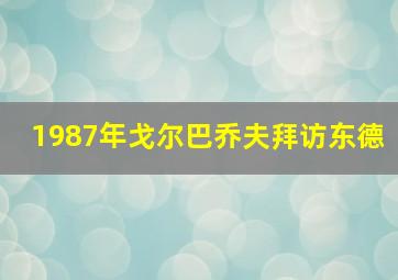 1987年戈尔巴乔夫拜访东德