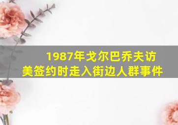 1987年戈尔巴乔夫访美签约时走入街边人群事件