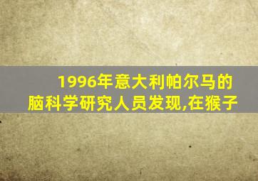 1996年意大利帕尔马的脑科学研究人员发现,在猴子