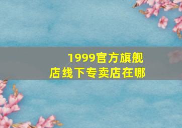 1999官方旗舰店线下专卖店在哪