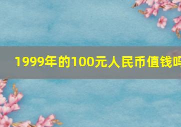 1999年的100元人民币值钱吗