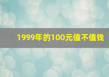 1999年的100元值不值钱