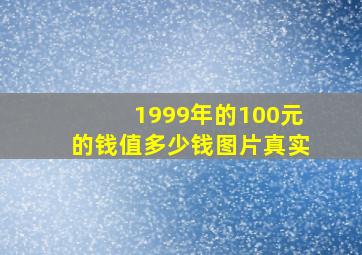 1999年的100元的钱值多少钱图片真实