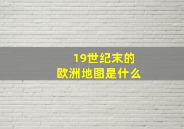 19世纪末的欧洲地图是什么