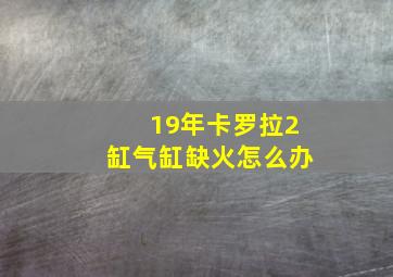 19年卡罗拉2缸气缸缺火怎么办