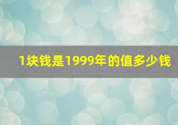 1块钱是1999年的值多少钱