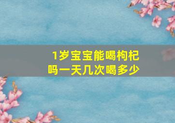 1岁宝宝能喝枸杞吗一天几次喝多少