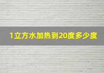 1立方水加热到20度多少度