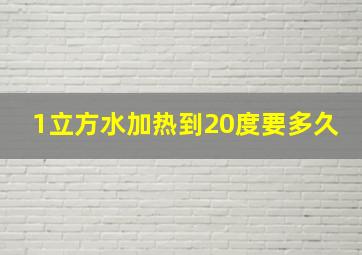 1立方水加热到20度要多久