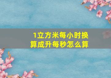 1立方米每小时换算成升每秒怎么算