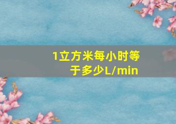 1立方米每小时等于多少L/min