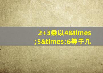 2+3乘以4×5×6等于几