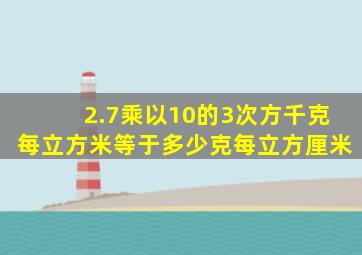 2.7乘以10的3次方千克每立方米等于多少克每立方厘米