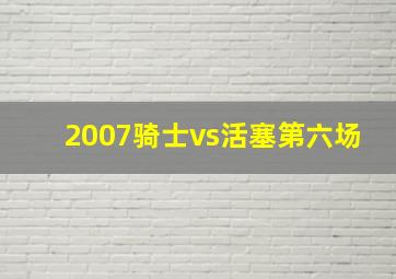 2007骑士vs活塞第六场