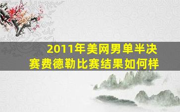 2011年美网男单半决赛费德勒比赛结果如何样