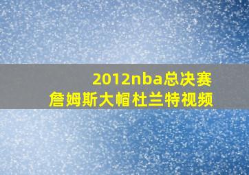 2012nba总决赛詹姆斯大帽杜兰特视频