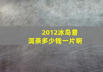 2012冰岛普洱茶多少钱一片啊