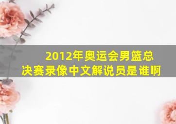 2012年奥运会男篮总决赛录像中文解说员是谁啊