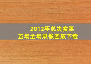 2012年总决赛第五场全场录像回放下载