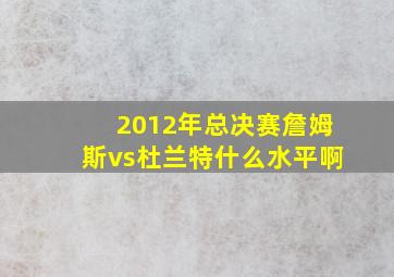 2012年总决赛詹姆斯vs杜兰特什么水平啊