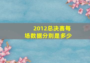 2012总决赛每场数据分别是多少