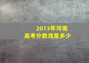 2013年河南高考分数线是多少