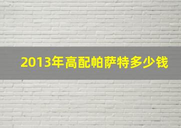 2013年高配帕萨特多少钱