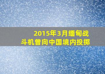 2015年3月缅甸战斗机曾向中国境内投掷