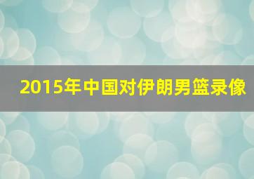 2015年中国对伊朗男篮录像