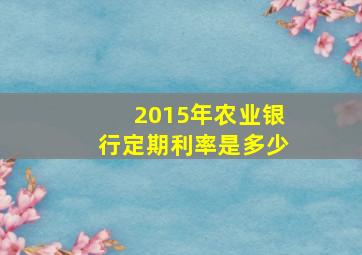 2015年农业银行定期利率是多少