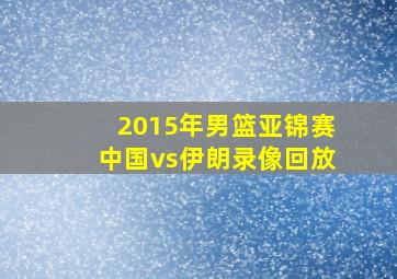 2015年男篮亚锦赛中国vs伊朗录像回放