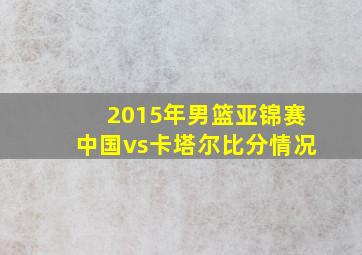 2015年男篮亚锦赛中国vs卡塔尔比分情况