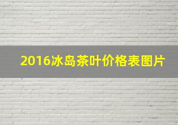 2016冰岛茶叶价格表图片