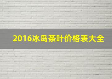 2016冰岛茶叶价格表大全