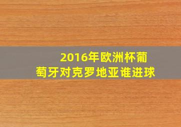 2016年欧洲杯葡萄牙对克罗地亚谁进球