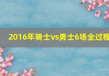 2016年骑士vs勇士6场全过程