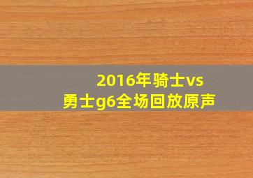 2016年骑士vs勇士g6全场回放原声