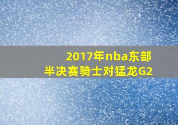 2017年nba东部半决赛骑士对猛龙G2