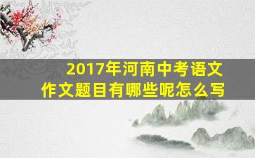 2017年河南中考语文作文题目有哪些呢怎么写