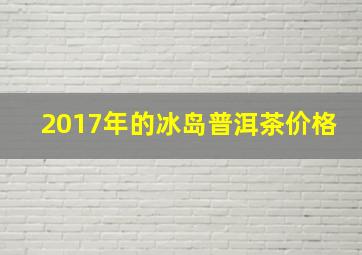 2017年的冰岛普洱茶价格