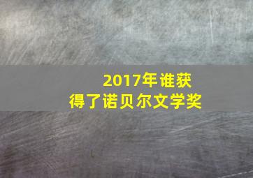 2017年谁获得了诺贝尔文学奖