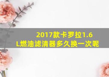 2017款卡罗拉1.6L燃油滤清器多久换一次呢