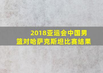 2018亚运会中国男篮对哈萨克斯坦比赛结果