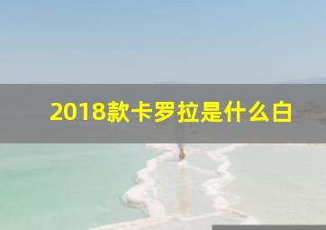 2018款卡罗拉是什么白