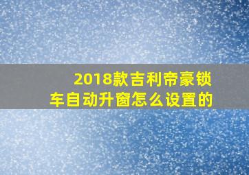 2018款吉利帝豪锁车自动升窗怎么设置的