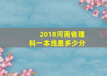 2018河南省理科一本线是多少分